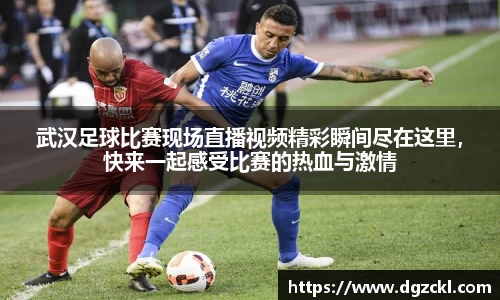 武汉足球比赛现场直播视频精彩瞬间尽在这里，快来一起感受比赛的热血与激情
