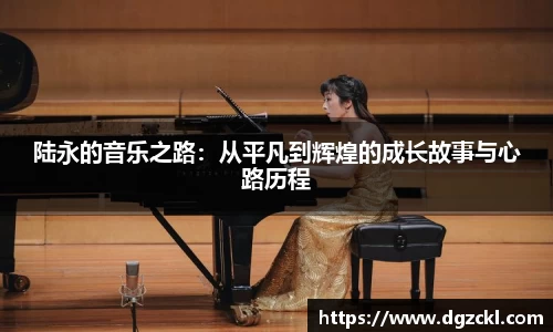 陆永的音乐之路：从平凡到辉煌的成长故事与心路历程