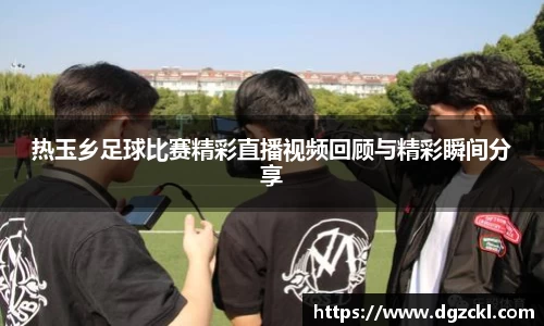 热玉乡足球比赛精彩直播视频回顾与精彩瞬间分享
