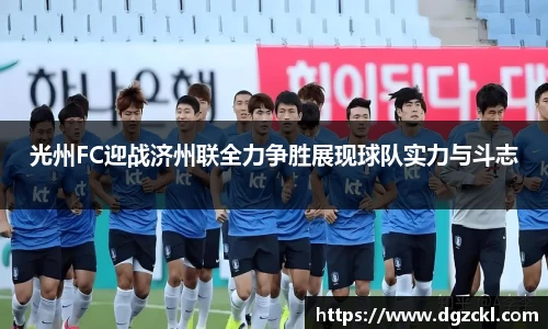 光州FC迎战济州联全力争胜展现球队实力与斗志