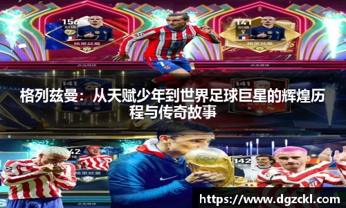 格列兹曼：从天赋少年到世界足球巨星的辉煌历程与传奇故事